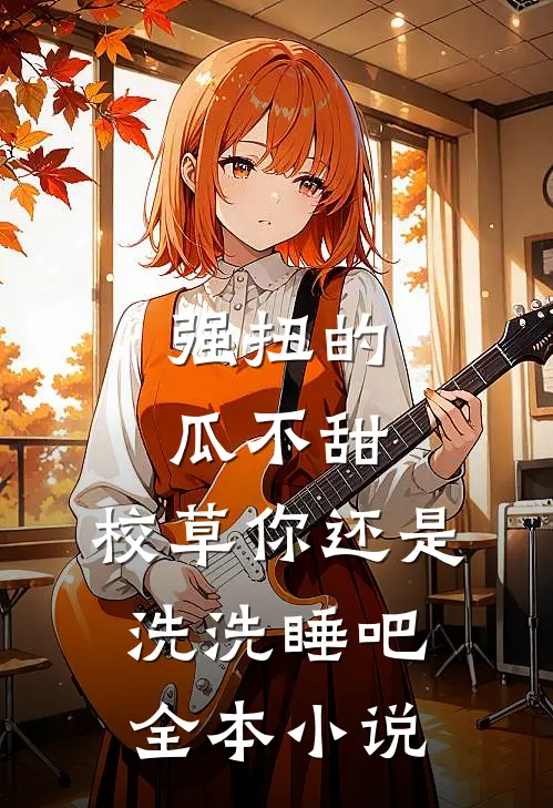 强扭的瓜不甜，校草你还是洗洗睡吧全本小说