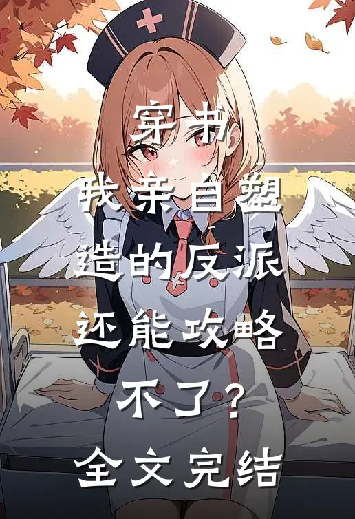 穿书：我亲自塑造的反派，还能攻略不了？全文完结