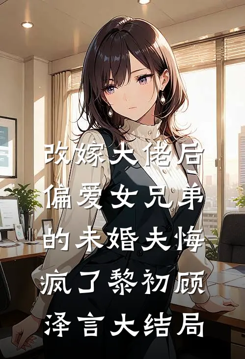 改嫁大佬后，偏爱女兄弟的未婚夫悔疯了黎初顾泽言大结局