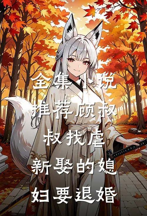 全集小说推荐顾叔叔找虐，新娶的媳妇要退婚
