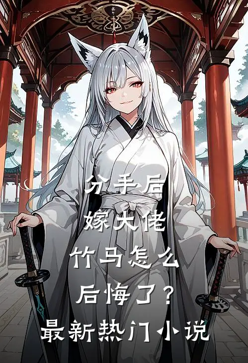 分手后嫁大佬,竹马怎么后悔了?最新热门