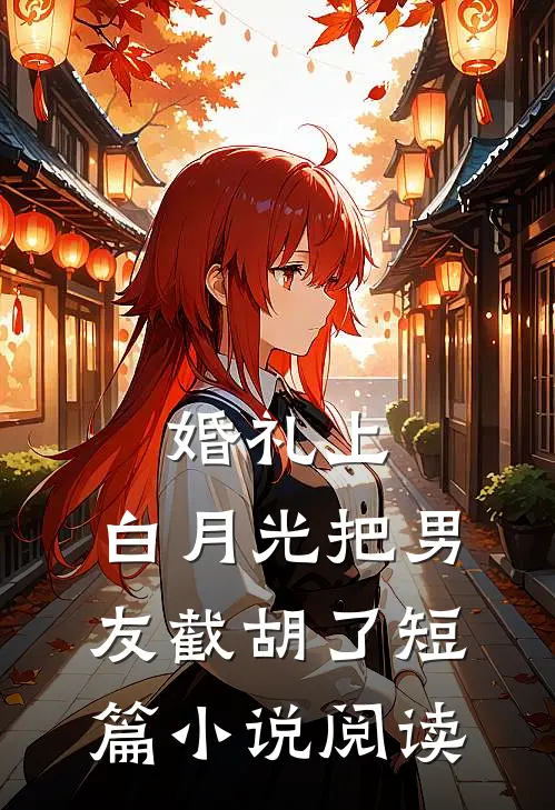 婚礼上，白月光把男友截胡了短篇小说阅读