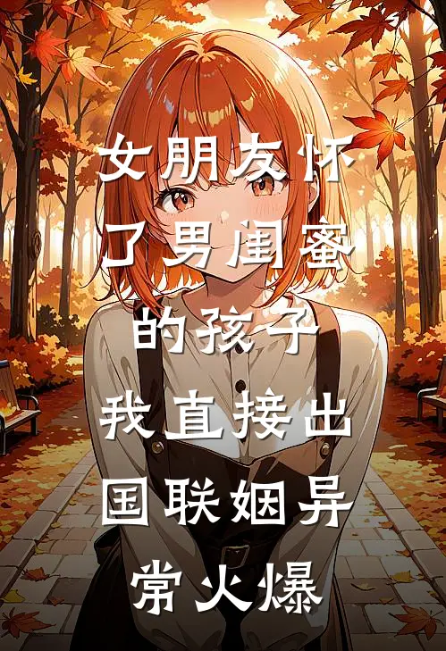 女朋友怀了男闺蜜的孩子，我直接出国联姻异常火爆