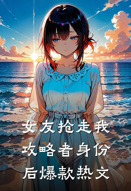 女友抢走我攻略者身份后爆款热文