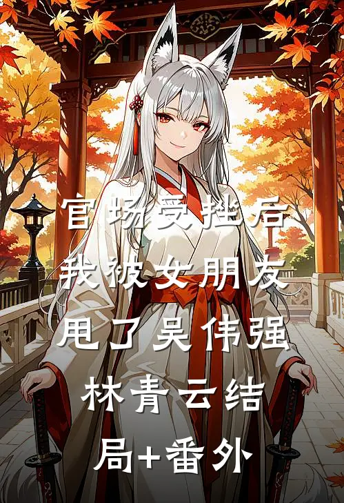 官场受挫后，我被女朋友甩了吴伟强林青云结局+番外