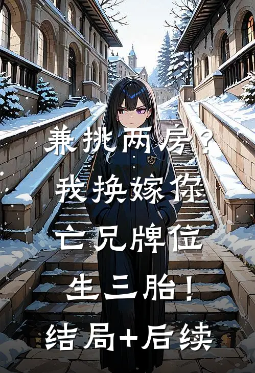 兼挑两房？我换嫁你亡兄牌位生三胎！结局+后续