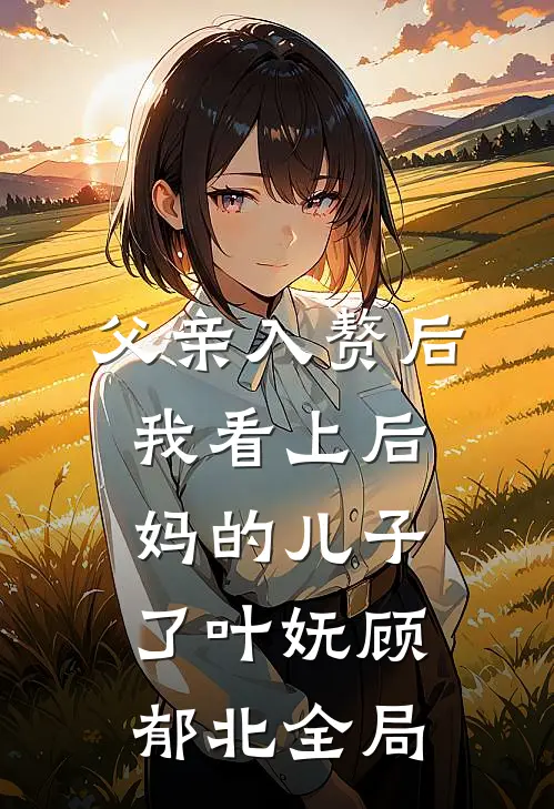 父亲入赘后，我看上后妈的儿子了叶妩顾郁北全局