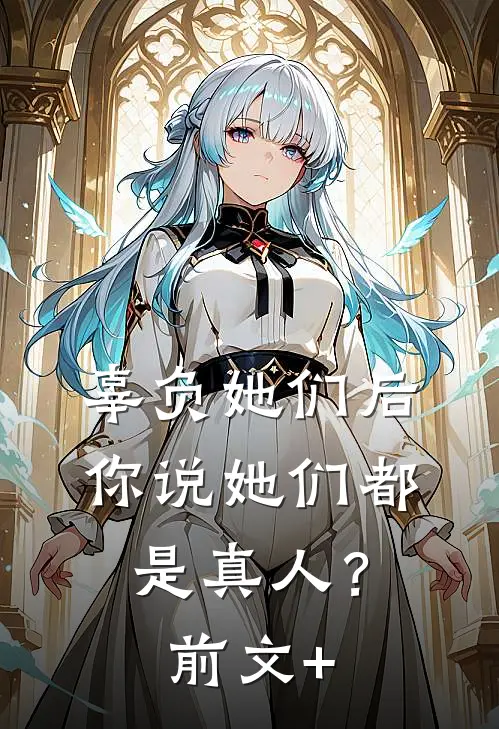 辜负她们后，你说她们都是真人？前文+