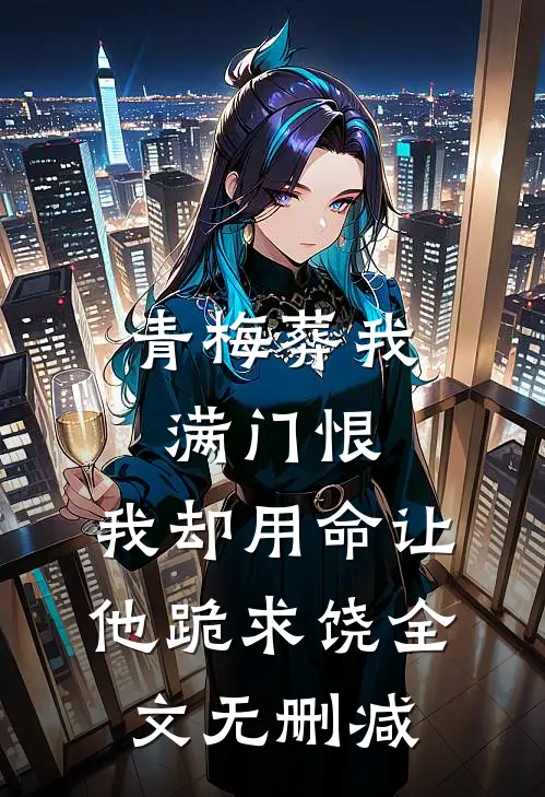 青梅葬我满门恨，我却用命让他跪求饶全文无删减
