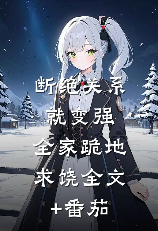 断绝关系就变强，全家跪地求饶全文+番茄