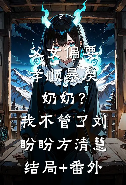 父女偏要孝顺暴戾奶奶？我不管了刘盼盼方清慧结局+番外