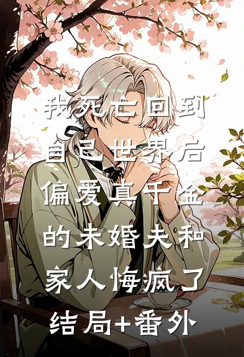 我死亡回到自己世界后，偏爱真千金的未婚夫和家人悔疯了结局+番外