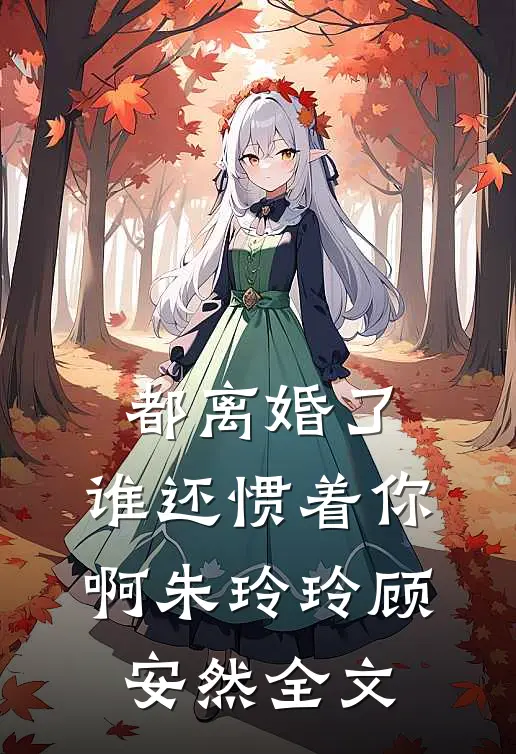 都离婚了，谁还惯着你啊朱玲玲顾安然全文