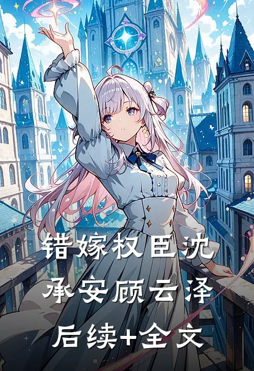 错嫁权臣沈承安顾云泽后续+全文