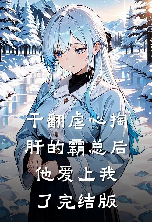干翻虐心掏肝的霸总后，他爱上我了完结版