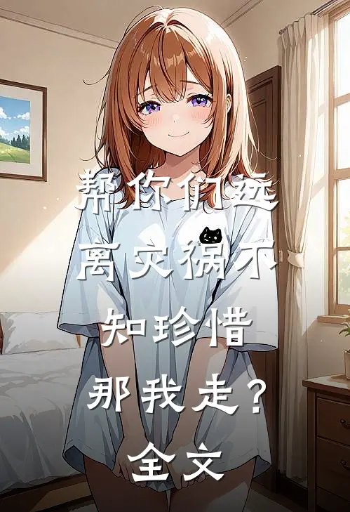 帮你们远离灾祸不知珍惜,那我走?全文阅读