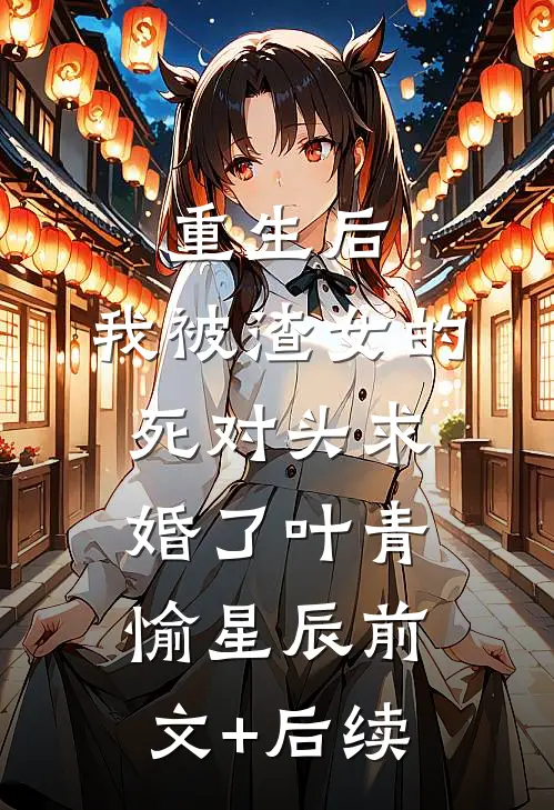 重生后，我被渣女的死对头求婚了叶青愉星辰前文+后续