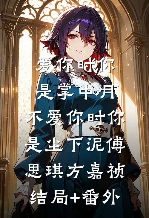 爱你时你是掌中月，不爱你时你是尘下泥傅思琪方嘉祯结局+番外