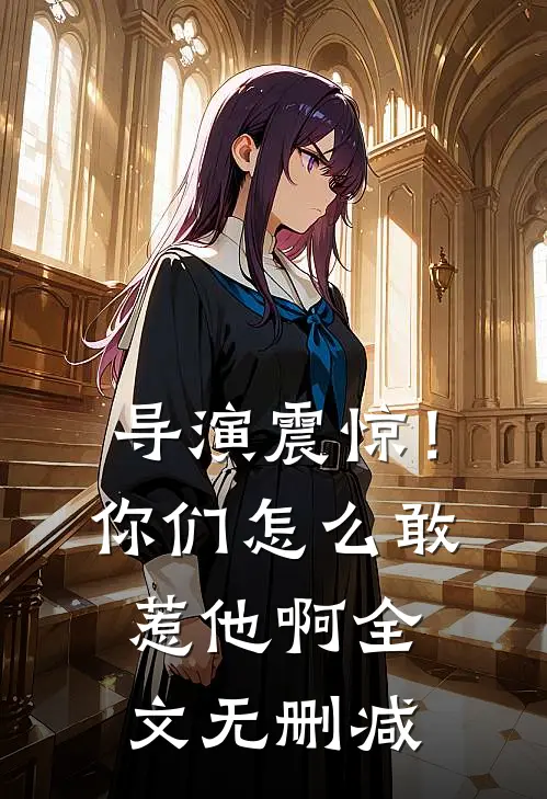 导演震惊!你们怎么敢惹他啊全文无删减