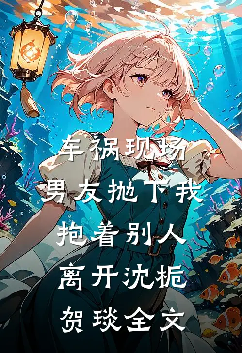 车祸现场，男友抛下我抱着别人离开沈栀贺琰全文