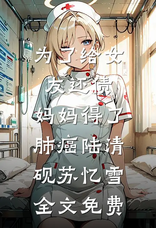 为了给女友还债，妈妈得了肺癌陆清砚苏忆雪全文免费