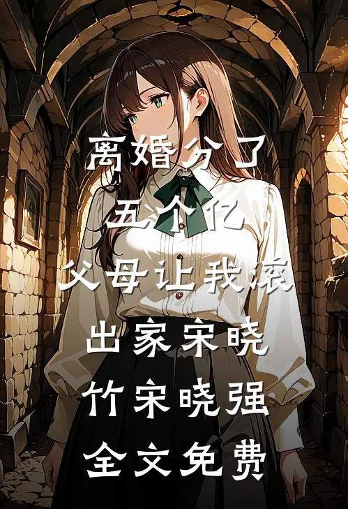 离婚分了五个亿，父母让我滚出家宋晓竹宋晓强全文免费