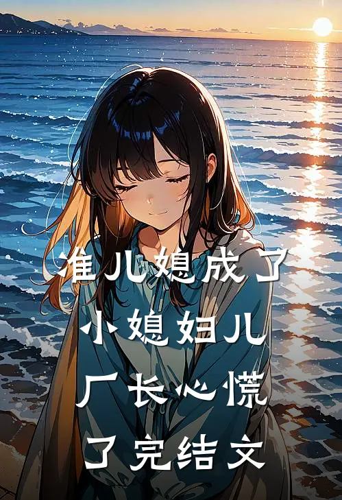 准儿媳成了小媳妇儿，厂长心慌了完结文
