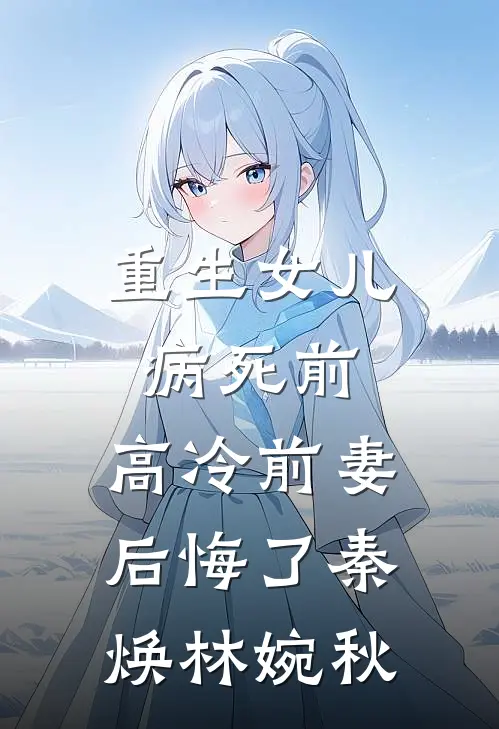 重生女儿病死前，高冷前妻后悔了秦焕林婉秋