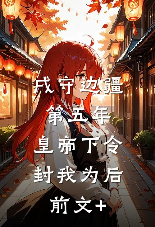 戌守边疆第五年，皇帝下令封我为后前文+