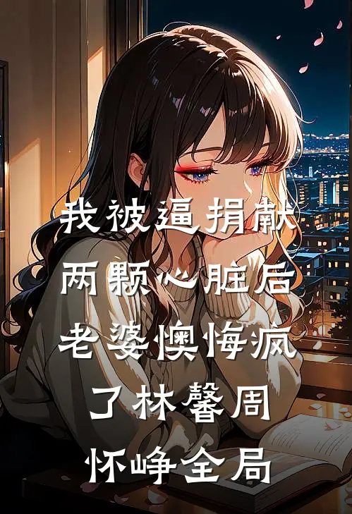 我被逼捐献两颗心脏后，老婆懊悔疯了林馨周怀峥全局