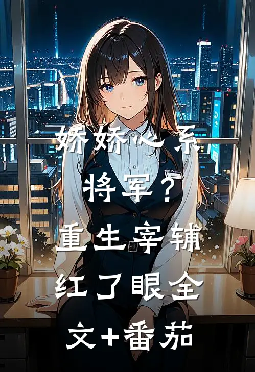 娇娇心系将军？重生宰辅红了眼全文+番茄
