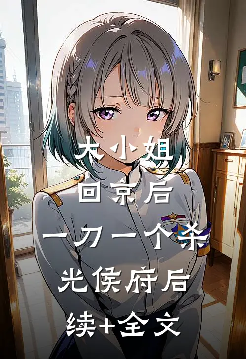 大小姐回京后，一刀一个杀光侯府后续+全文