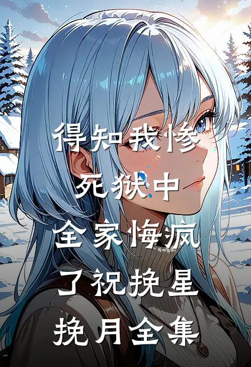 得知我惨死狱中，全家悔疯了祝挽星挽月全集