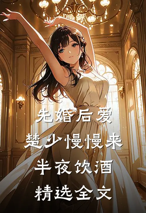 先婚后爱,楚少慢慢来半夜饮酒精选全文