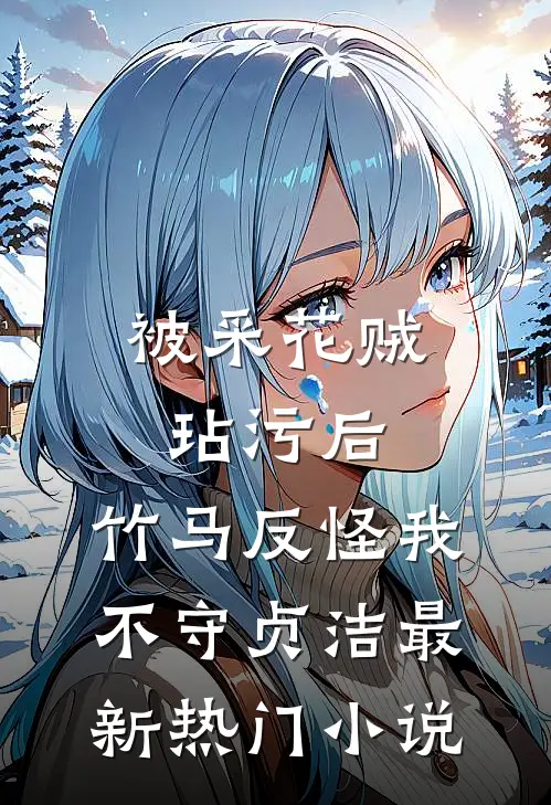 被采花贼玷污后，竹马反怪我不守贞洁最新热门小说