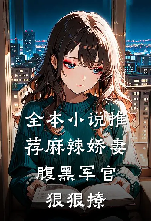 全本推荐麻辣娇妻,腹黑军官狠狠撩男主
