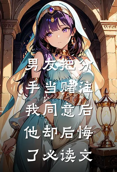 男友把分手当赌注，我同意后他却后悔了必读文