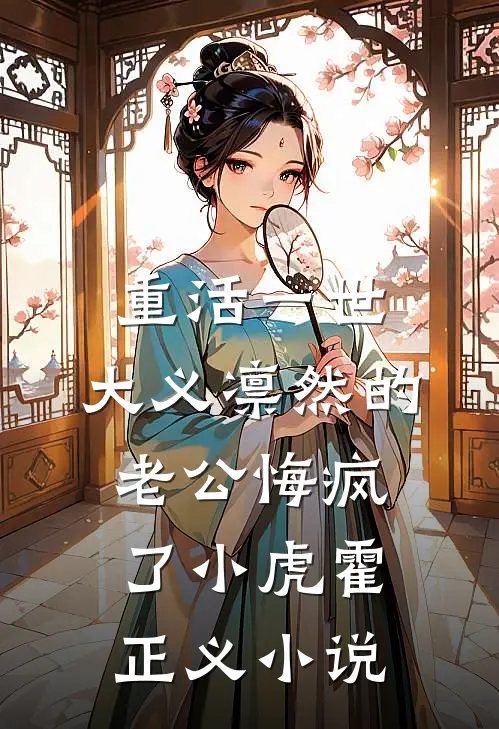 重活一世，大义凛然的老公悔疯了小虎霍正义小说