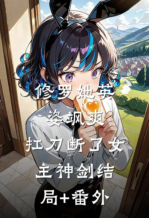 修罗她英姿飒爽，扛刀断了女主神剑结局+番外