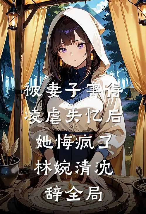 被妻子害得凌虐失忆后，她悔疯了林婉清沈辞全局