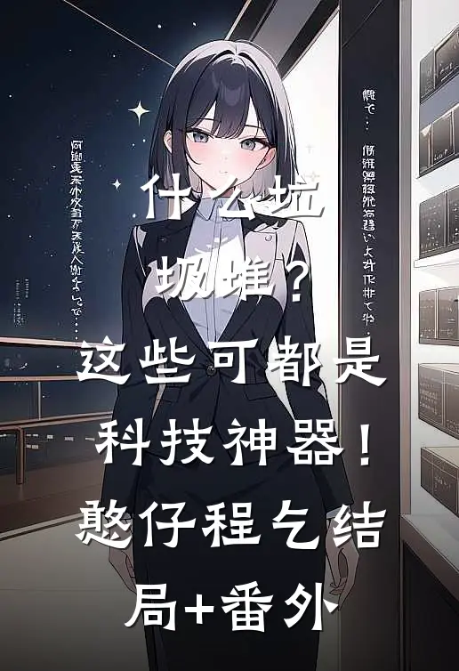 什么垃圾堆？这些可都是科技神器！憨仔程乞结局+番外