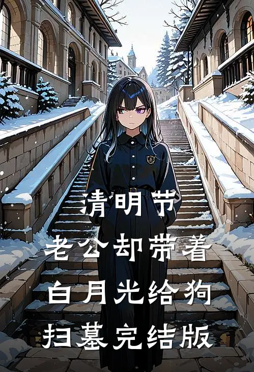 清明节，老公却带着白月光给狗扫墓完结版