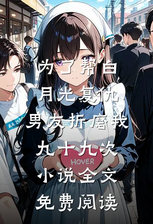 为了帮白月光复仇，男友折磨我九十九次小说全文免费阅读