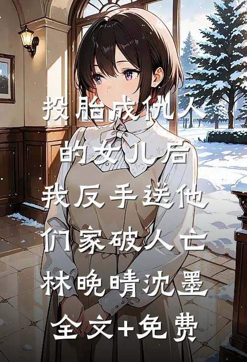 投胎成仇人的女儿后，我反手送他们家破人亡林晚晴沈墨全文+免费