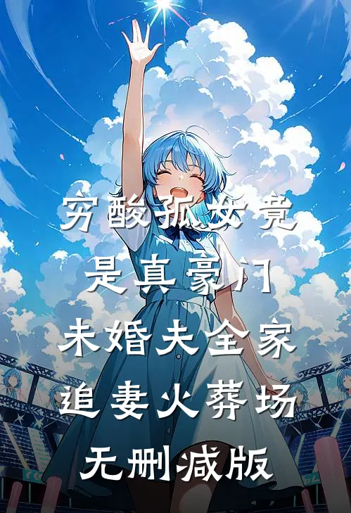 穷酸孤女竟是真豪门，未婚夫全家追妻火葬场无删减版
