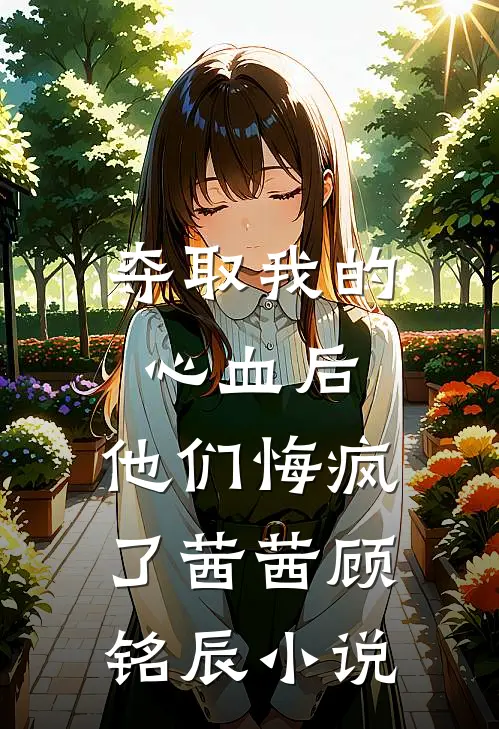 夺取我的心血后，他们悔疯了茜茜顾铭辰小说