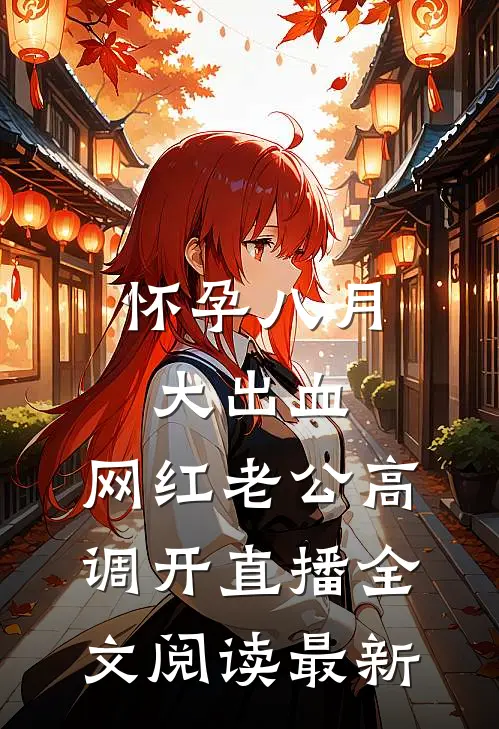 怀孕八月大出血，网红老公高调开直播全文阅读最新