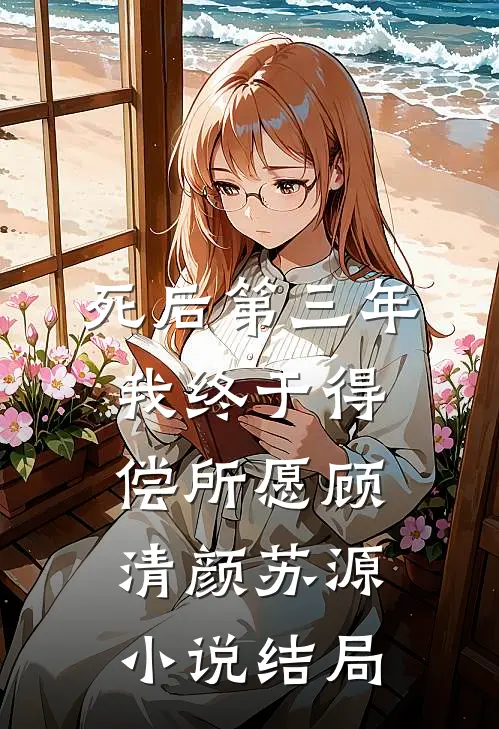 死后第三年，我终于得偿所愿顾清颜苏源小说结局