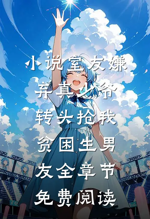 小说室友嫌弃真少爷，转头抢我贫困生男友全章节免费阅读