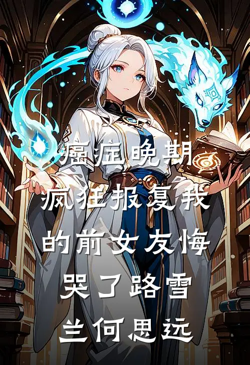 癌症晚期：疯狂报复我的前女友悔哭了路雪兰何思远